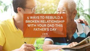 5 Ways to Rebuild a Broken Relationship with Your Dad this Father’s Day